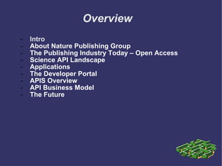 Overview Intro About Nature Publishing Group The Publishing Industry Today – Open Access Science API Landscape Applications The Developer Portal APIS Overview API Business Model The Future 