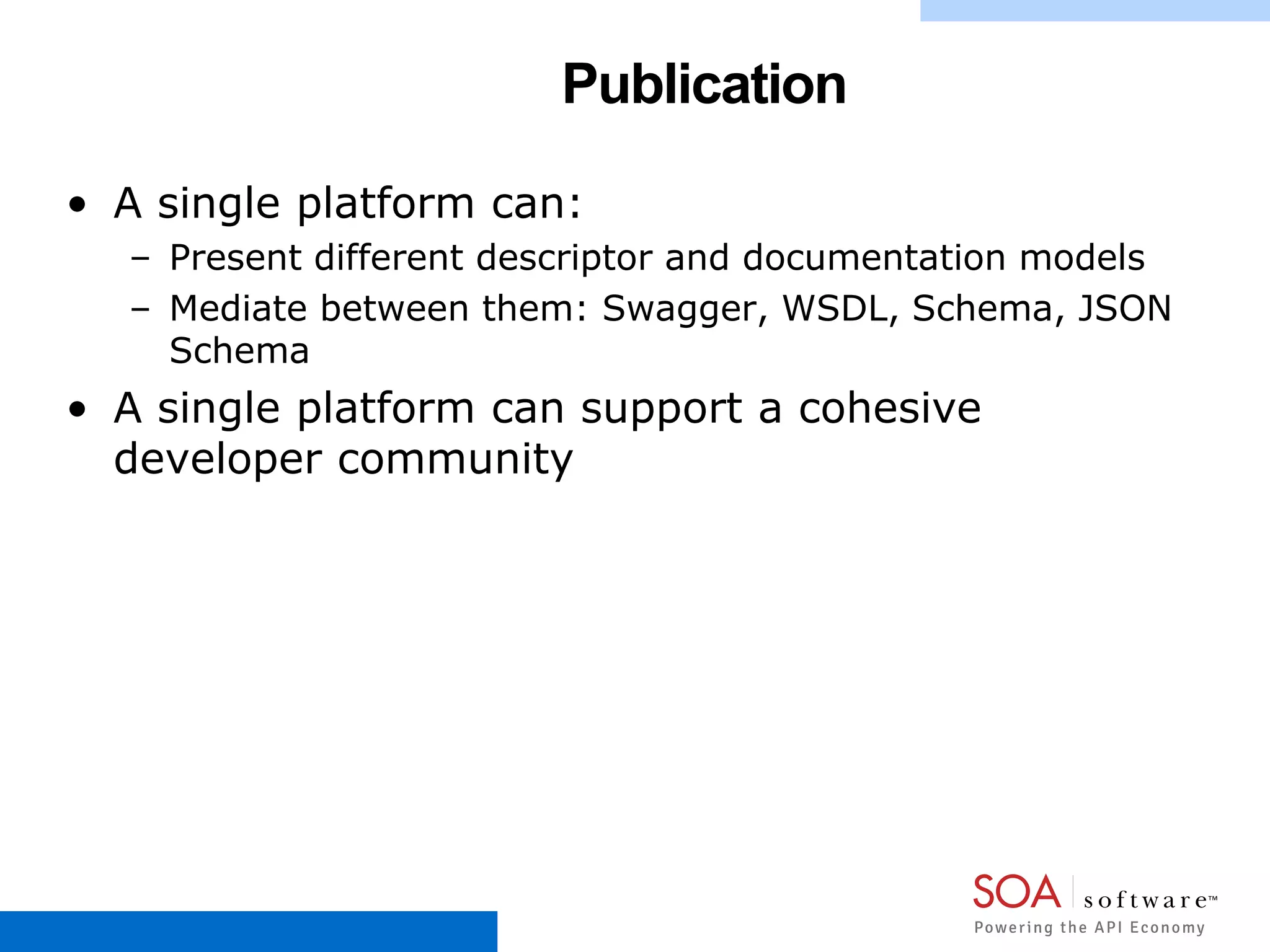 Publication
• A single platform can:
– Present different descriptor and documentation models
– Mediate between them: Swagger, WSDL, Schema, JSON
Schema
• A single platform can support a cohesive
developer community
 