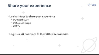 Share your experience
• Use hashtags to share your experience
• #Office365Dev
• #MicrosoftGraph
• #SPFx
• Log issues & questions to the GitHub Repositories
 