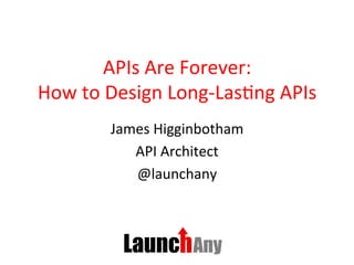 APIs	Are	Forever:	
How	to	Design	Long-Las6ng	APIs	
James	Higginbotham	
API	Architect	
@launchany	
 