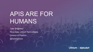 APIS ARE FOR
HUMANS
Tyler Singletary
Klout Data, Lithium Technologies
Director of Platform
@harmophone
 