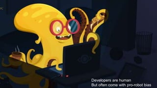 Developers are human
But often come with pro-robot bias
 