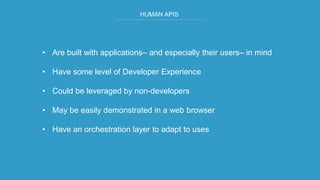 HUMAN APIS
• Are built with applications– and especially their users– in mind
• Have some level of Developer Experience
• Could be leveraged by non-developers
• May be easily demonstrated in a web browser
• Have an orchestration layer to adapt to uses
 