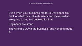 SOFTWARE FOR DEVELOPERS
Even when your business model is Developer-first
think of what their ultimate users and stakeholders
are going to be, and develop for that.
Engineers are smart.
They’ll find a way if the business (and humans) need
it.
 