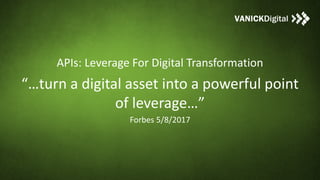 APIs: Leverage For Digital Transformation
“…turn a digital asset into a powerful point
of leverage…”
Forbes 5/8/2017
 