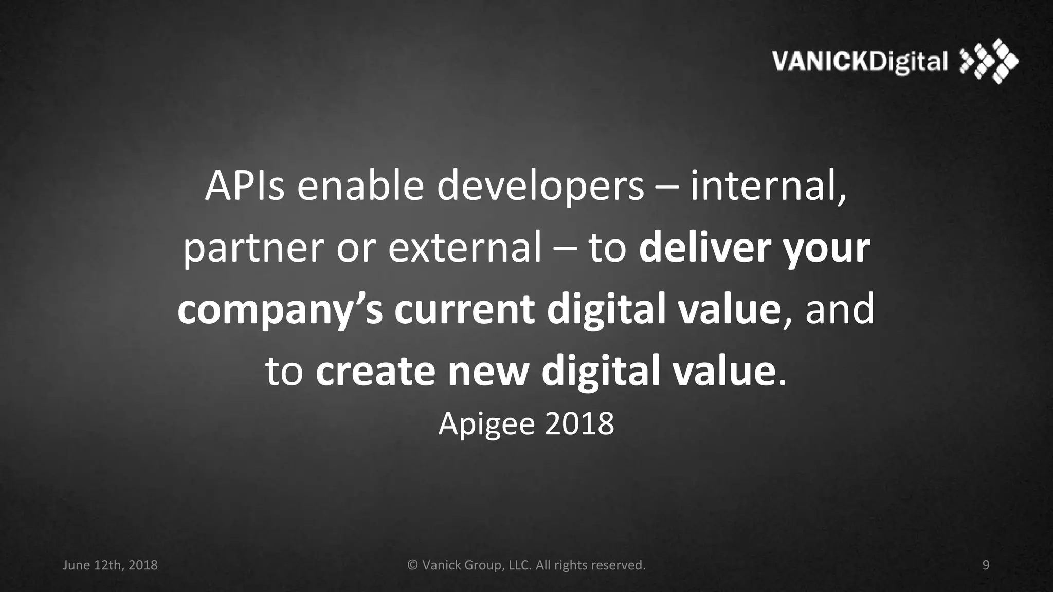 APIs enable developers – internal,
partner or external – to deliver your
company’s current digital value, and
to create new digital value.
Apigee 2018
June 12th, 2018 © Vanick Group, LLC. All rights reserved. 9
 