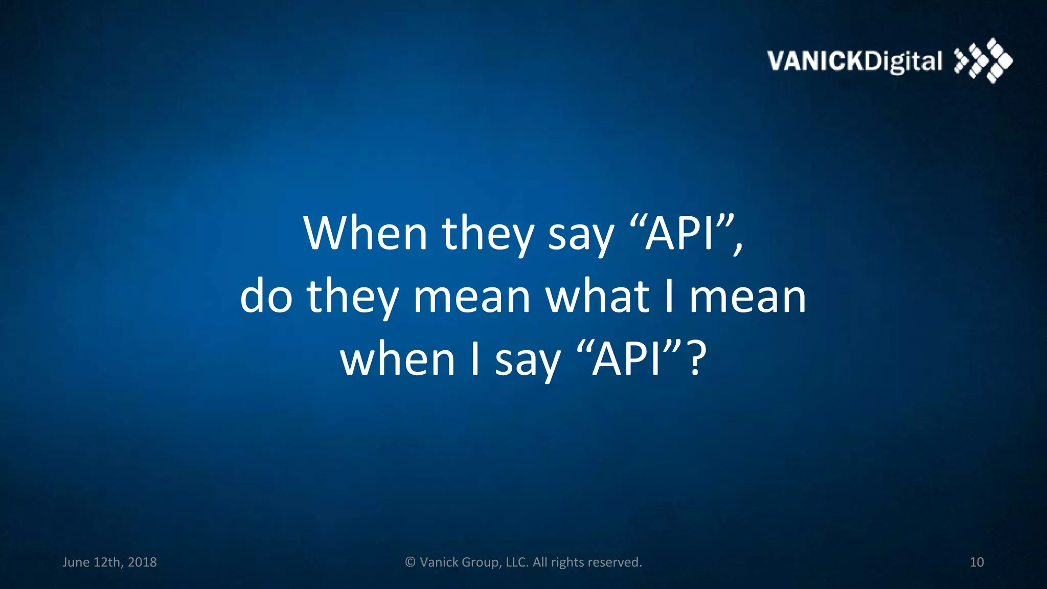 When they say “API”,
do they mean what I mean
when I say “API”?
10June 12th, 2018 © Vanick Group, LLC. All rights reserved.
 