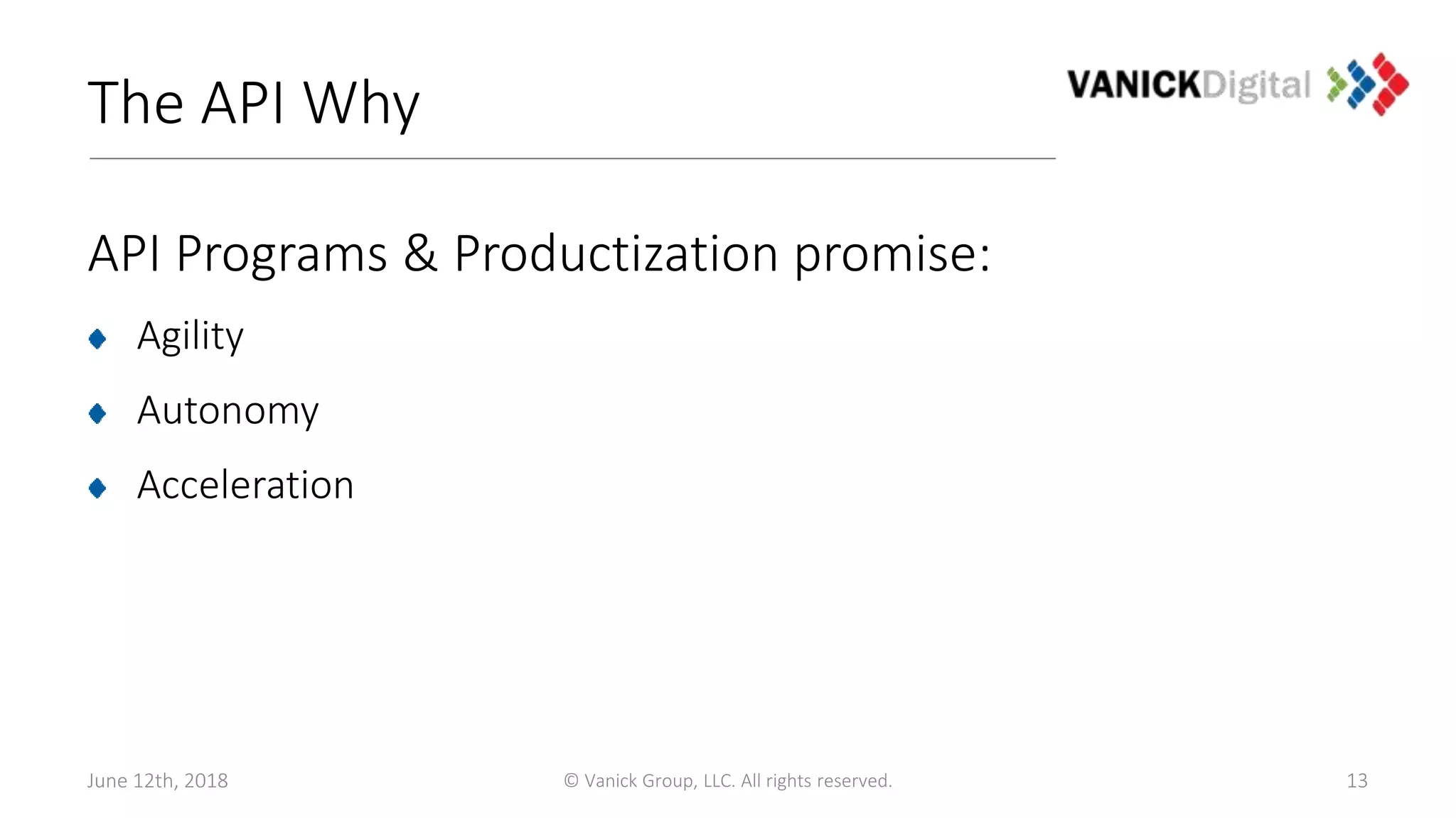 The API Why
API Programs & Productization promise:
Agility
Autonomy
Acceleration
June 12th, 2018 © Vanick Group, LLC. All rights reserved. 13
 