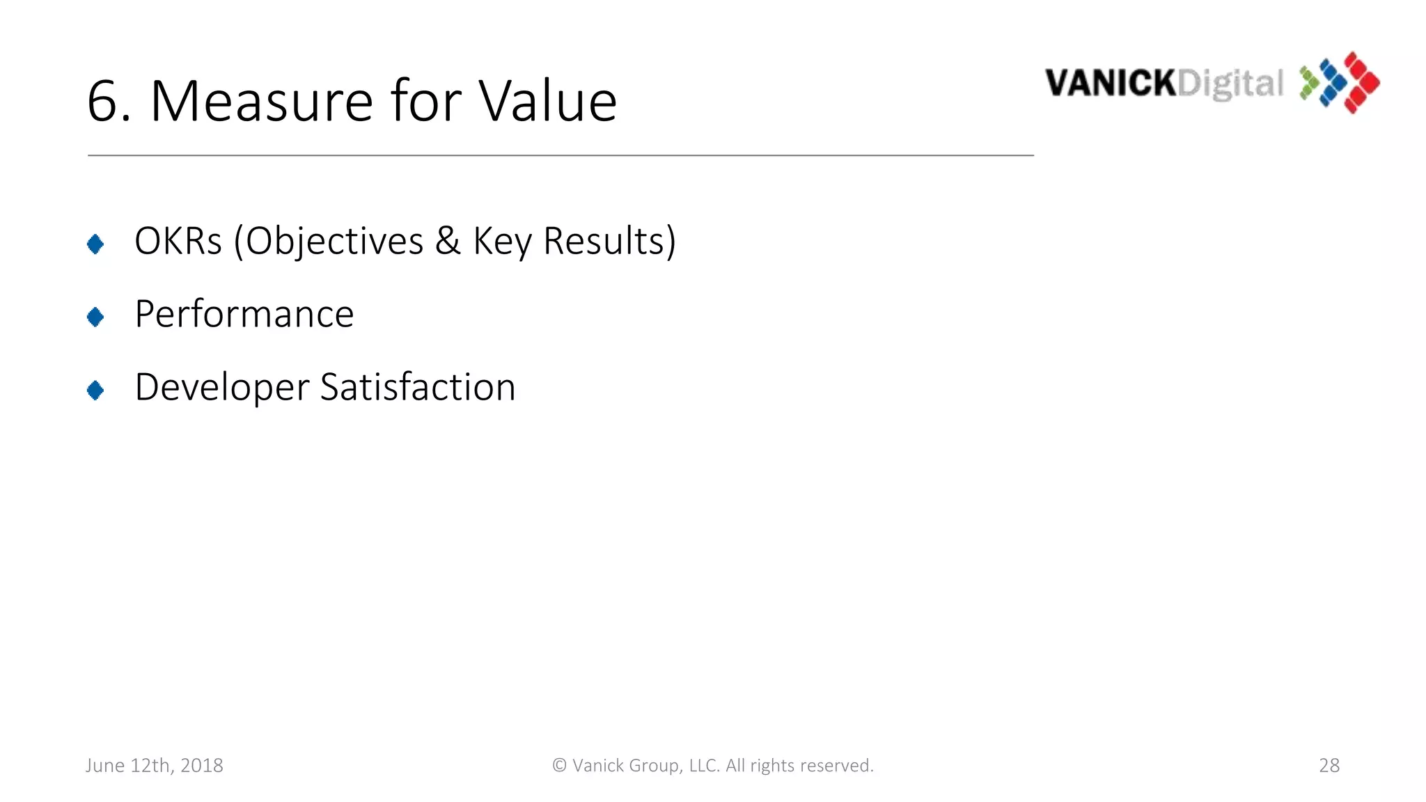 6. Measure for Value
OKRs (Objectives & Key Results)
Performance
Developer Satisfaction
June 12th, 2018 © Vanick Group, LLC. All rights reserved. 28
 