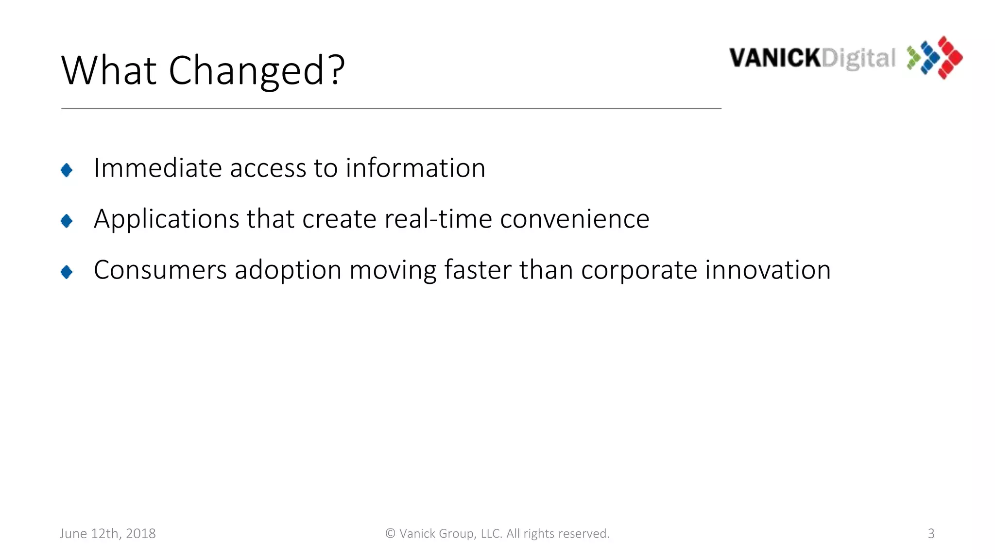 What Changed?
Immediate access to information
Applications that create real-time convenience
Consumers adoption moving faster than corporate innovation
June 12th, 2018 © Vanick Group, LLC. All rights reserved. 3
 