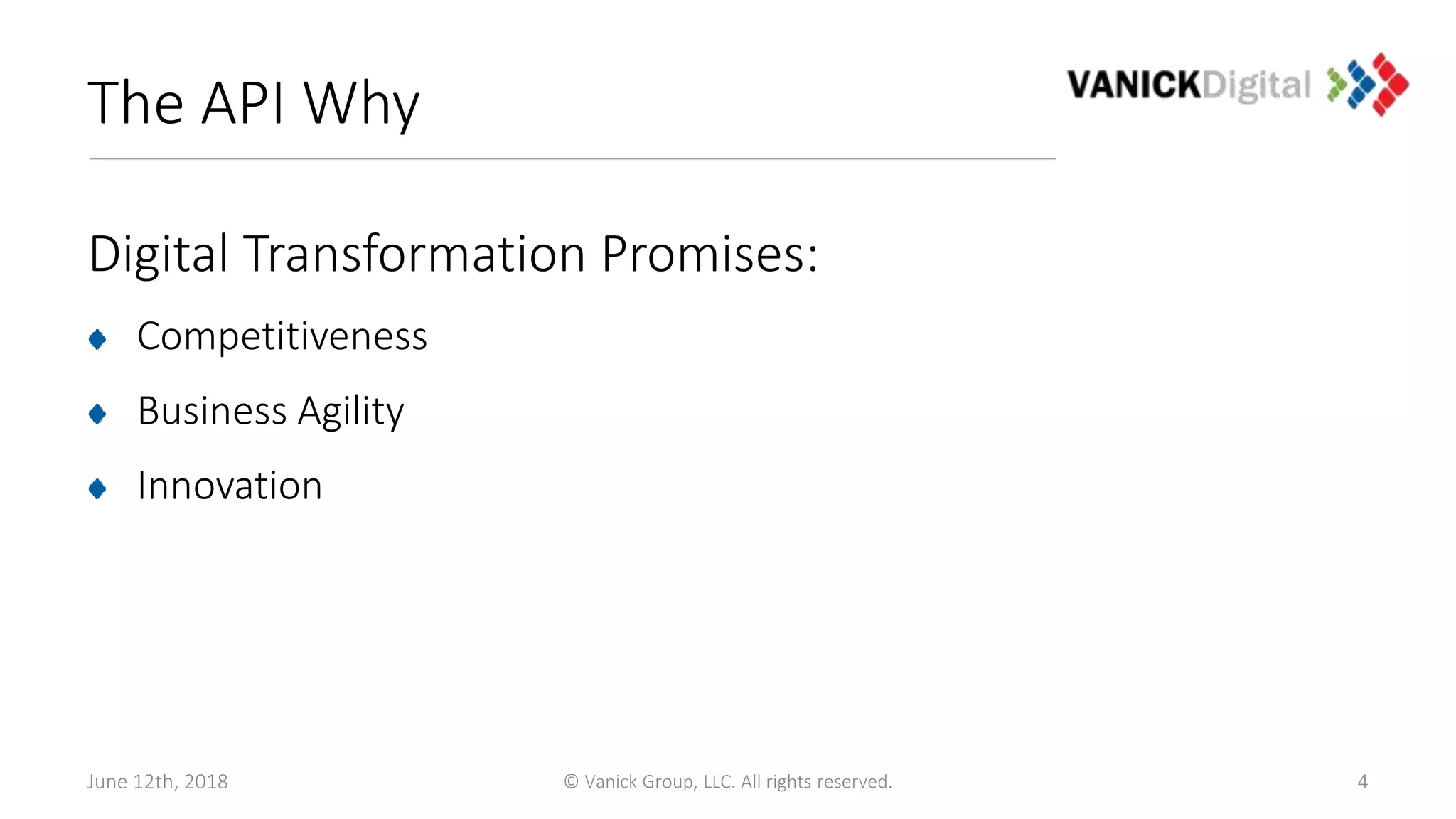 The API Why
Digital Transformation Promises:
Competitiveness
Business Agility
Innovation
June 12th, 2018 © Vanick Group, LLC. All rights reserved. 4
 