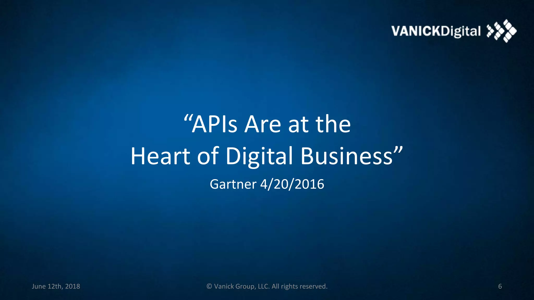 “APIs Are at the
Heart of Digital Business”
Gartner 4/20/2016
June 12th, 2018 © Vanick Group, LLC. All rights reserved. 6
 