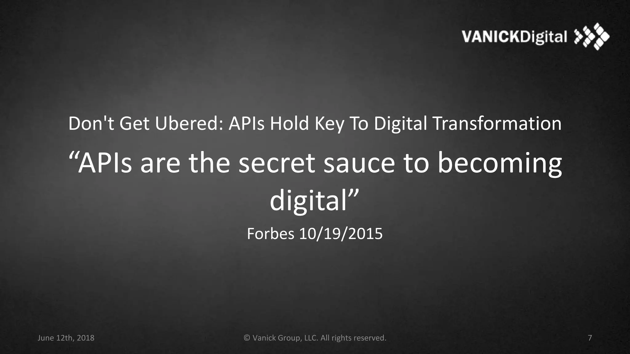 Don't Get Ubered: APIs Hold Key To Digital Transformation
“APIs are the secret sauce to becoming
digital”
Forbes 10/19/2015
June 12th, 2018 © Vanick Group, LLC. All rights reserved. 7
 