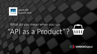 What do you mean when you say
“API as a Product”?
Austin API
Summit 2018
 