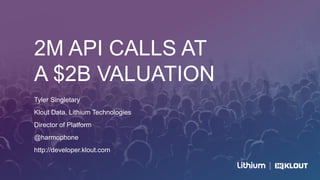 2M API CALLS AT
A $2B VALUATION
Tyler Singletary
Klout Data, Lithium Technologies
Director of Platform
@harmophone
http://developer.klout.com
 