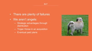 BUT
• There are plenty of failures
• We aren’t angels:
– Strategic advantages through
distribution
– Trojan Horse in an acquisition
– Eventual paid plans
 