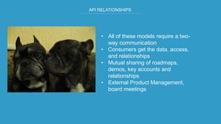 API RELATIONSHIPS
• All of these models require a two-
way communication
• Consumers get the data, access,
and relationships
• Mutual sharing of roadmaps,
demos, key accounts and
relationships
• External Product Management,
board meetings
 