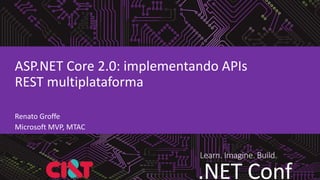 Learn. Imagine. Build.
.NET Conf
ASP.NET Core 2.0: implementando APIs
REST multiplataforma
Renato Groffe
Microsoft MVP, MTAC
 