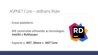ASP.NET Core – JetBrains Rider
◦Cross-plataform
◦IDE construída utilizando as tecnologias
IntelliJ e ReSharper
◦Suporte a .NET, Mono e .NET Core
 