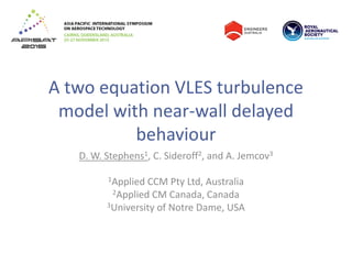 A two equation VLES turbulence
model with near-wall delayed
behaviour
D. W. Stephens1, C. Sideroff2, and A. Jemcov3
1Applied CCM Pty Ltd, Australia
2Applied CM Canada, Canada
3University of Notre Dame, USA
 