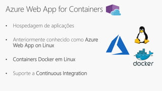 Azure Web App for Containers
• Hospedagem de aplicações
• Anteriormente conhecido como Azure
Web App on Linux
• Containers Docker em Linux
• Suporte a Continuous Integration
 