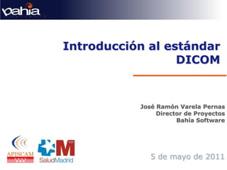 Introducción al estándar
                  DICOM


           José Ramón Varela Pernas
                Director de Proyectos
                      Bahía Software




              5 de mayo de 2011
 