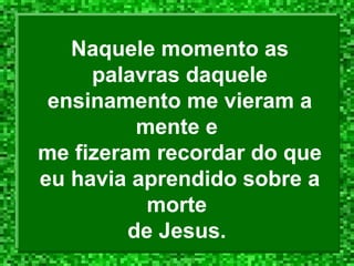 Naquele momento as palavras daquele ensinamento me vieram a mente e  me fizeram recordar do que eu havia aprendido sobre a morte  de Jesus.  