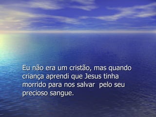 Eu não era um cristão, mas quando criança aprendi que Jesus tinha morrido para nos salvar  pelo seu precioso sangue.   