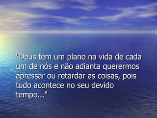 "Deus tem um plano na vida de cada um de nós e não adianta querermos apressar ou retardar as coisas, pois tudo acontece no seu devido tempo..." 
