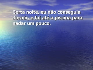 Certa noite, eu não conseguia dormir, e fui até a piscina para nadar um pouco.  