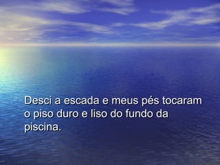 Desci a escada e meus pés tocaram
o piso duro e liso do fundo da
piscina.
 