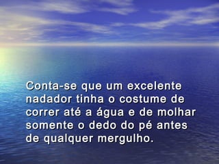Conta-se que um excelente
nadador tinha o costume de
correr até a água e de molhar
somente o dedo do pé antes
de qualquer mergulho.
 