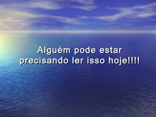 Alguém pode estar
precisando ler isso hoje!!!!
 