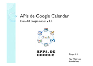 APIs de Google Calendar
Guía del programador v 1.0




                             Grupo # 5

                             Paul Villacreses
                             Andrés Loor
 
