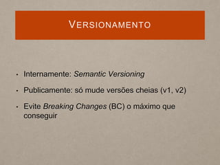VERSIONAMENTO
• Internamente: Semantic Versioning
• Publicamente: só mude versões cheias (v1, v2)
• Evite Breaking Changes (BC) o máximo que
conseguir
 