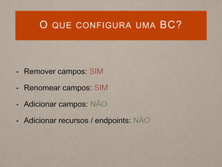 O QUE CONFIGURA UMA BC?
• Remover campos: SIM
• Renomear campos: SIM
• Adicionar campos: NÃO
• Adicionar recursos / endpoints: NÃO
 