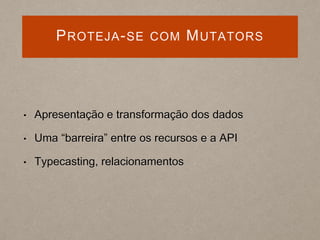 PROTEJA-SE COM MUTATORS
• Apresentação e transformação dos dados
• Uma “barreira” entre os recursos e a API
• Typecasting, relacionamentos
 