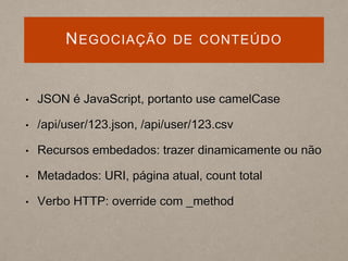 NEGOCIAÇÃO DE CONTEÚDO
• JSON é JavaScript, portanto use camelCase
• /api/user/123.json, /api/user/123.csv
• Recursos embedados: trazer dinamicamente ou não
• Metadados: URI, página atual, count total
• Verbo HTTP: override com _method
 