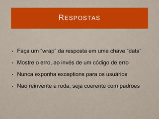 RESPOSTAS
• Faça um “wrap” da resposta em uma chave “data”
• Mostre o erro, ao invés de um código de erro
• Nunca exponha exceptions para os usuários
• Não reinvente a roda, seja coerente com padrões
 