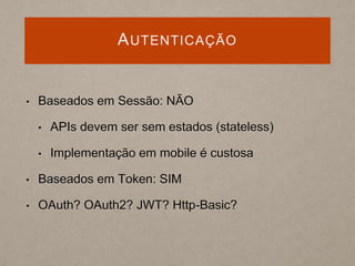 AUTENTICAÇÃO
• Baseados em Sessão: NÃO
• APIs devem ser sem estados (stateless)
• Implementação em mobile é custosa
• Baseados em Token: SIM
• OAuth? OAuth2? JWT? Http-Basic?
 