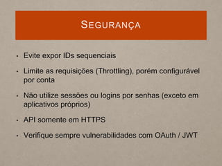 SEGURANÇA
• Evite expor IDs sequenciais
• Limite as requisições (Throttling), porém configurável
por conta
• Não utilize sessões ou logins por senhas (exceto em
aplicativos próprios)
• API somente em HTTPS
• Verifique sempre vulnerabilidades com OAuth / JWT
 