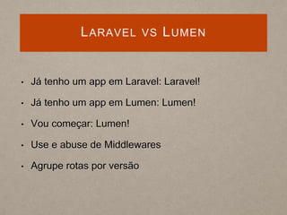LARAVEL VS LUMEN
• Já tenho um app em Laravel: Laravel!
• Já tenho um app em Lumen: Lumen!
• Vou começar: Lumen!
• Use e abuse de Middlewares
• Agrupe rotas por versão
 
