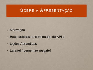 SOBRE A APRESENTAÇÃO
• Motivação
• Boas práticas na construção de APIs
• Lições Aprendidas
• Laravel / Lumen ao resgate!
 