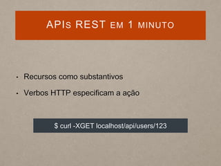 APIS REST EM 1 MINUTO
• Recursos como substantivos
• Verbos HTTP especificam a ação
$ curl -XGET localhost/api/users/123
 