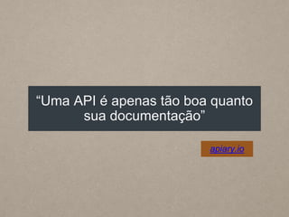 “Uma API é apenas tão boa quanto
sua documentação”
apiary.io
 