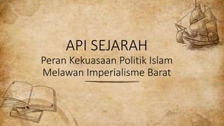 API SEJARAH
Peran Kekuasaan Politik Islam
Melawan Imperialisme Barat
 