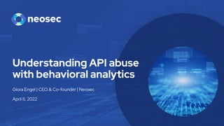 Understanding API abuse
with behavioral analytics
Giora Engel | CEO & Co-founder | Neosec
April 6, 2022
 