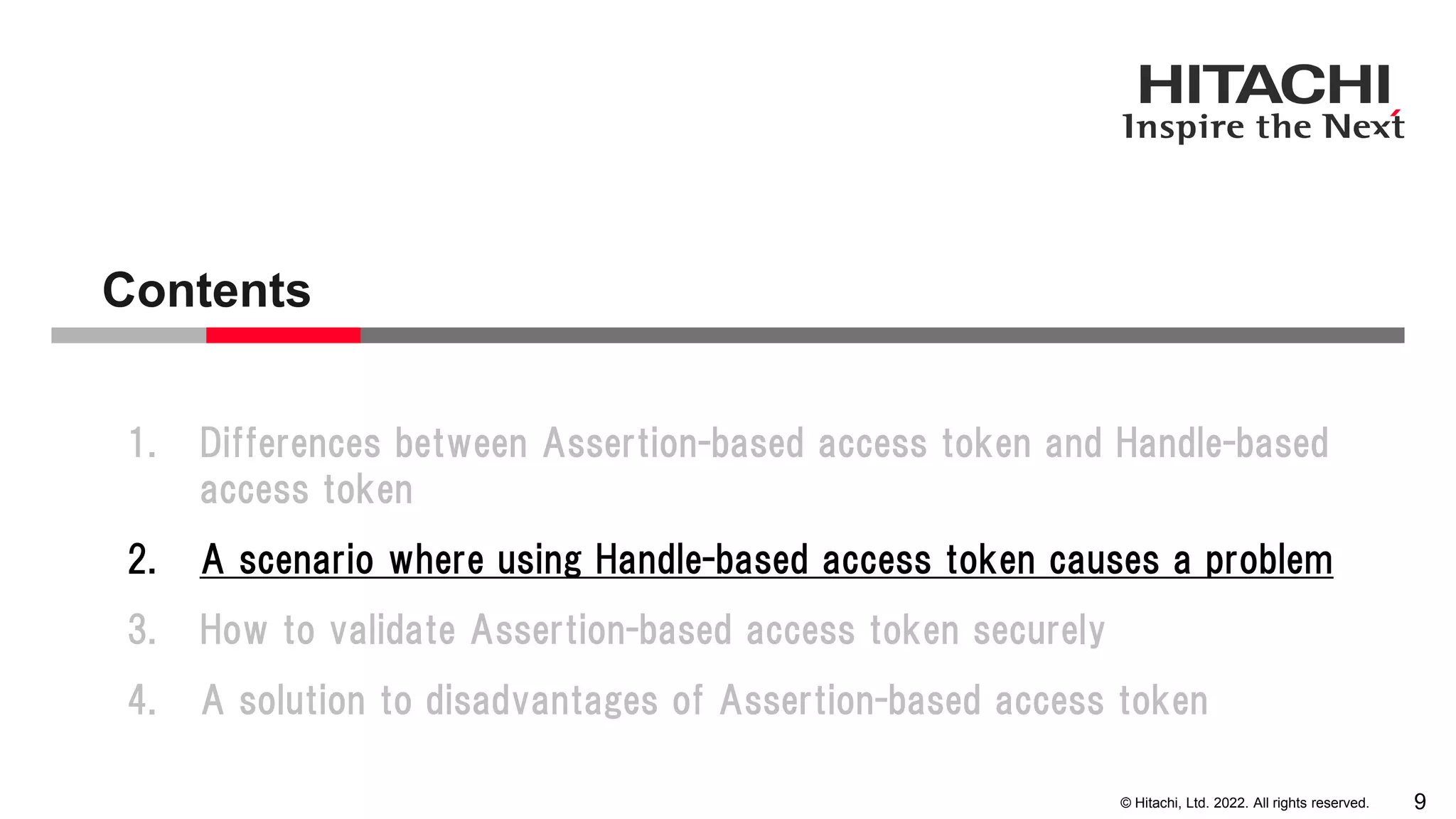 © Hitachi, Ltd. 2022. All rights reserved.
Contents
9
1. Differences between Assertion-based access token and Handle-based
access token
2. A scenario where using Handle-based access token causes a problem
3. How to validate Assertion-based access token securely
4. A solution to disadvantages of Assertion-based access token
 