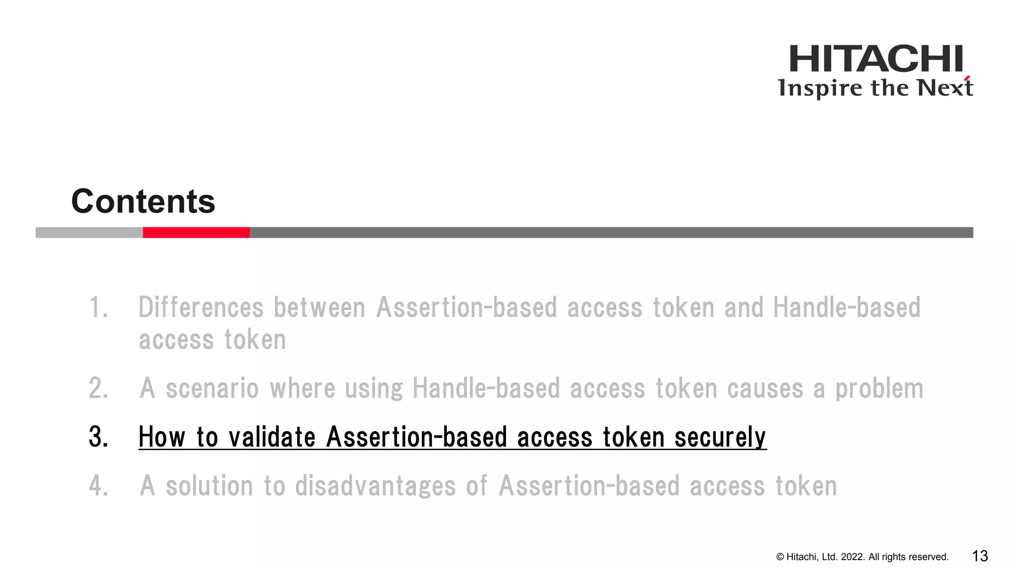 © Hitachi, Ltd. 2022. All rights reserved.
Contents
13
1. Differences between Assertion-based access token and Handle-based
access token
2. A scenario where using Handle-based access token causes a problem
3. How to validate Assertion-based access token securely
4. A solution to disadvantages of Assertion-based access token
 