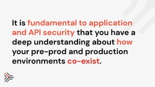 It is fundamental to application
and API security that you have a
deep understanding about how
your pre-prod and production
environments co-exist.
 